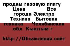 продам газовую плиту. › Цена ­ 10 000 - Все города Электро-Техника » Бытовая техника   . Челябинская обл.,Кыштым г.
